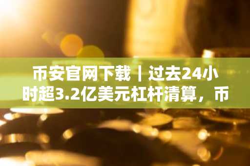 币安官网下载｜过去24小时超3.2亿美元杠杆清算，币安占28.3%