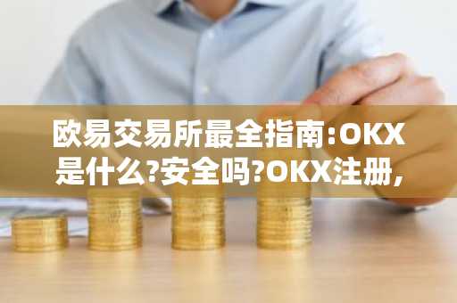 欧易交易所最全指南:OKX是什么?安全吗?OKX注册,KYC验证,出入金和手续费详解
