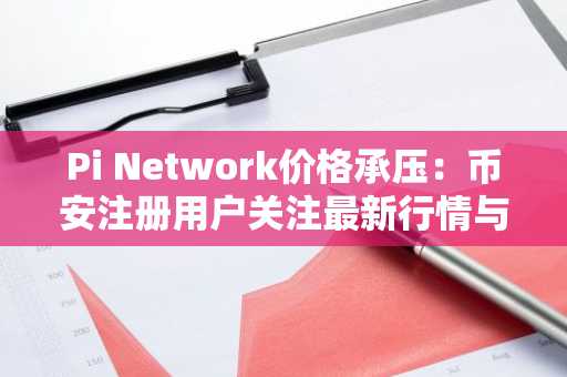 Pi Network价格承压：币安注册用户关注最新行情与交易入口