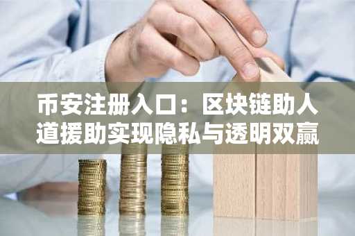 币安注册入口：区块链助人道援助实现隐私与透明双赢
