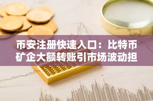 币安注册快速入口：比特币矿企大额转账引市场波动担忧