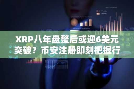 XRP八年盘整后或迎6美元突破？币安注册即刻把握行情机遇