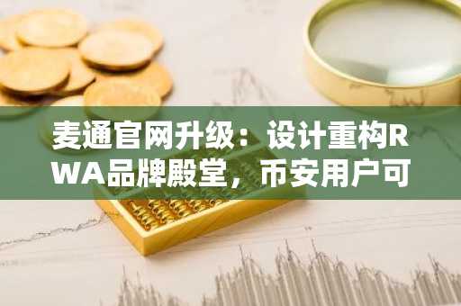 麦通官网升级：设计重构RWA品牌殿堂，币安用户可快速接入全球资产交易