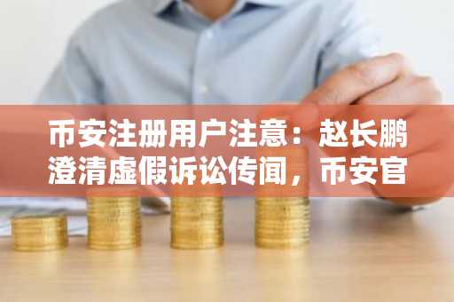 币安注册用户注意:赵长鹏澄清虚假诉讼传闻,币安官方回应持续发酵