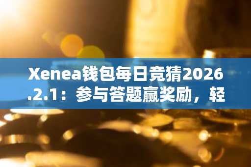 Xenea钱包每日竞猜2026.2.1：参与答题赢奖励，轻松学区块链