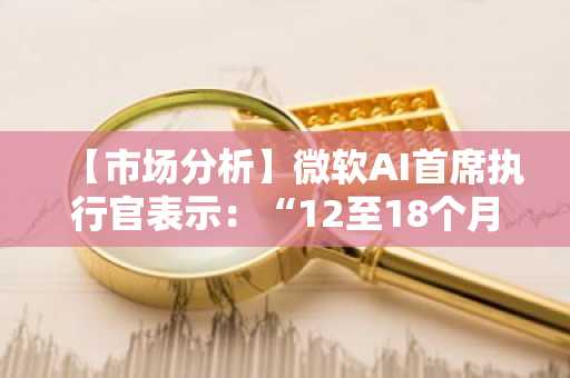【市场分析】微软AI首席执行官表示：“12至18个月内，大部分白领工作将被AI取代”