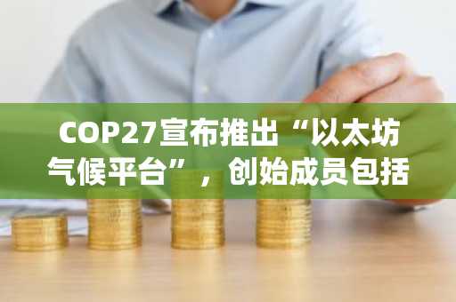 COP27宣布推出“以太坊气候平台”，创始成员包括微软、Polygon、ConsenSys