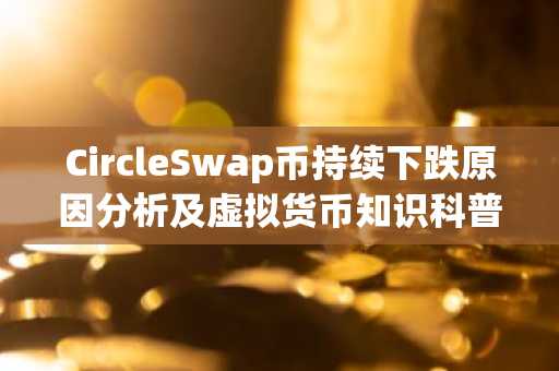 CircleSwap币持续下跌原因分析及虚拟货币知识科普
