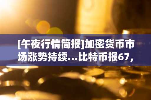 [午夜行情简报]加密货币市场涨势持续…比特币报67,654美元，以太坊1,978美元