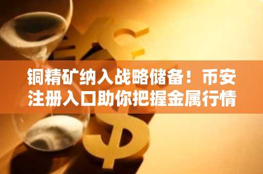 铜精矿纳入战略储备！币安注册入口助你把握金属行情新机遇