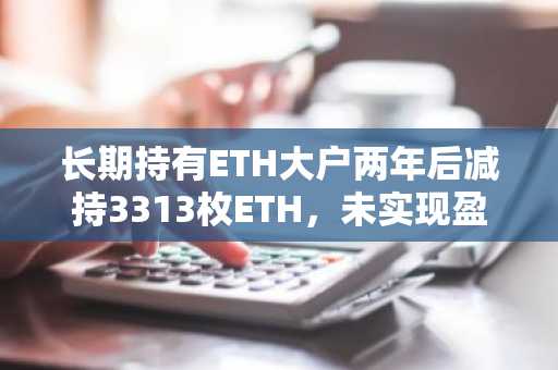 长期持有ETH大户两年后减持3313枚ETH，未实现盈利缩水近2000万美元