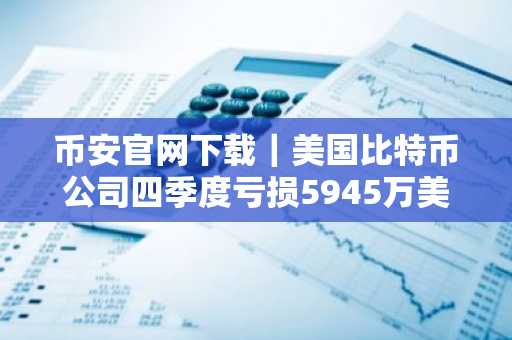 币安官网下载｜美国比特币公司四季度亏损5945万美元