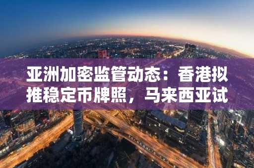亚洲加密监管动态:香港拟推稳定币牌照,马来西亚试水数字令吉资产