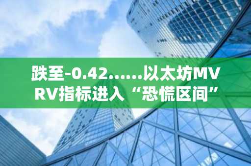 跌至-0.42……以太坊MVRV指标进入“恐慌区间”