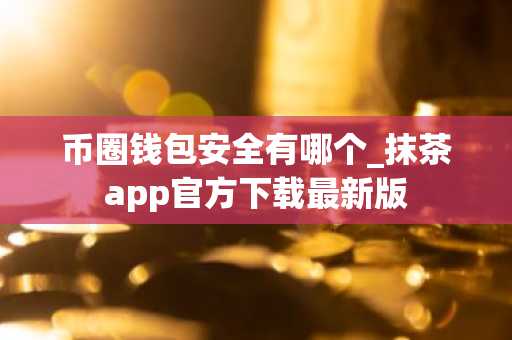 币圈钱包安全有哪个_抹茶app官方下载最新版