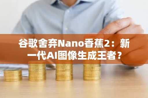 谷歌舍弃Nano香蕉2：新一代AI图像生成王者？
