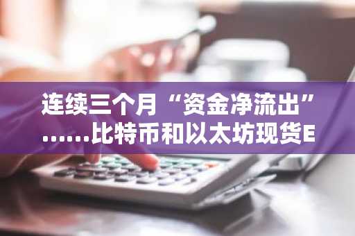 连续三个月“资金净流出”……比特币和以太坊现货ETF需求疲软了吗？