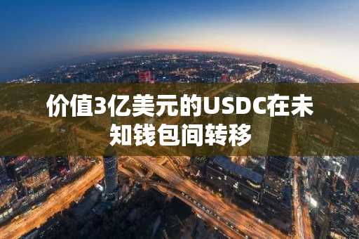 价值3亿美元的USDC在未知钱包间转移