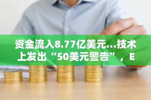 资金流入8.77亿美元…技术上发出“50美元警告”，ETF会继续“抄底”Solana吗？