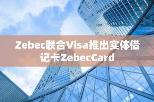 Zebec联合Visa推出实体借记卡ZebecCard