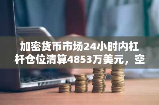 加密货币市场24小时内杠杆仓位清算4853万美元，空头占比69.86%