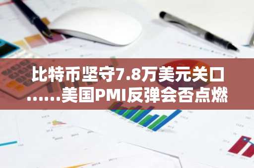 比特币坚守7.8万美元关口……美国PMI反弹会否点燃牛市信号？