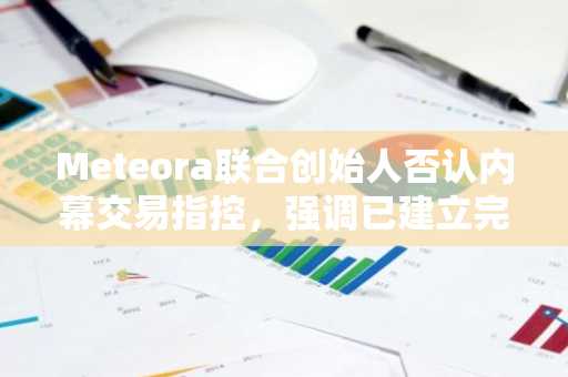 Meteora联合创始人否认内幕交易指控，强调已建立完善风险管控机制