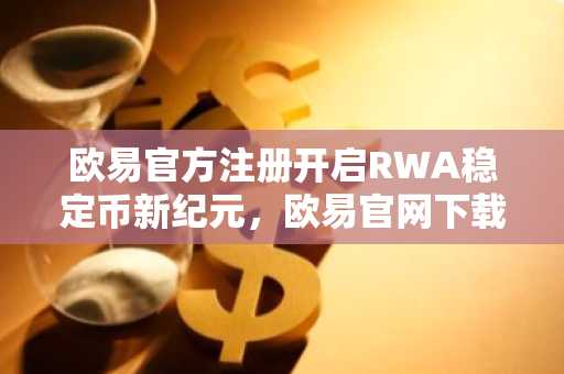 欧易官方注册开启RWA稳定币新纪元，欧易官网下载体验链上资产革新