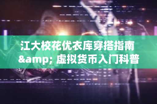 江大校花优衣库穿搭指南 & 虚拟货币入门科普