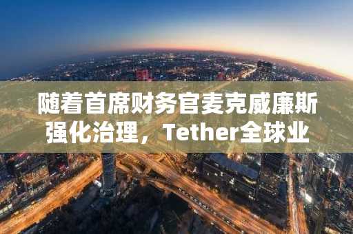 随着首席财务官麦克威廉斯强化治理，Tether全球业务规模持续扩张