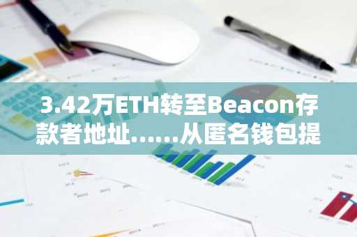 3.42万ETH转至Beacon存款者地址……从匿名钱包提现