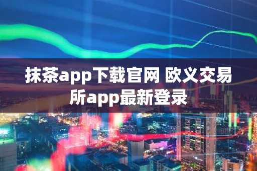 抹茶app下载官网 欧义交易所app最新登录