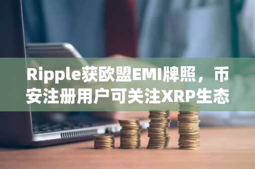 Ripple获欧盟EMI牌照，币安注册用户可关注XRP生态新机遇