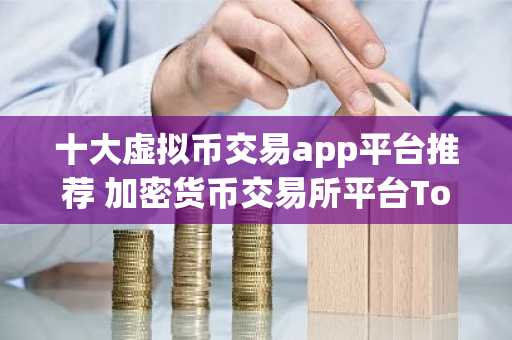 十大虚拟币交易app平台推荐 加密货币交易所平台Top10