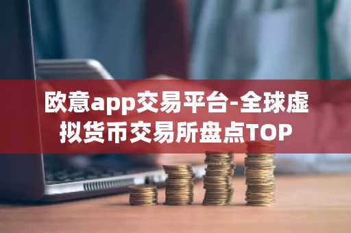 欧意app交易平台-全球虚拟货币交易所盘点TOP