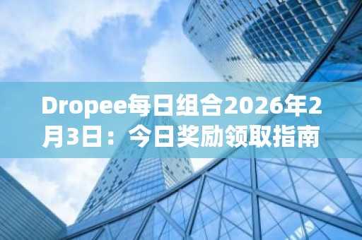 Dropee每日组合2026年2月3日：今日奖励领取指南，快速参与赢游戏币