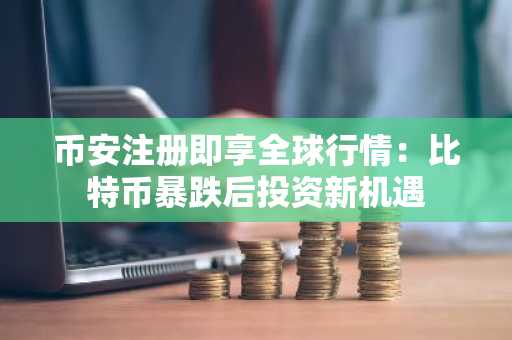 币安注册即享全球行情：比特币暴跌后投资新机遇