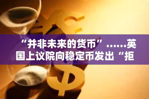 “并非未来的货币”……英国上议院向稳定币发出“拒绝信号”