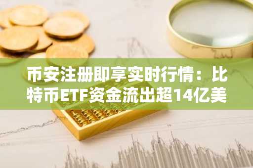 币安注册即享实时行情：比特币ETF资金流出超14亿美元